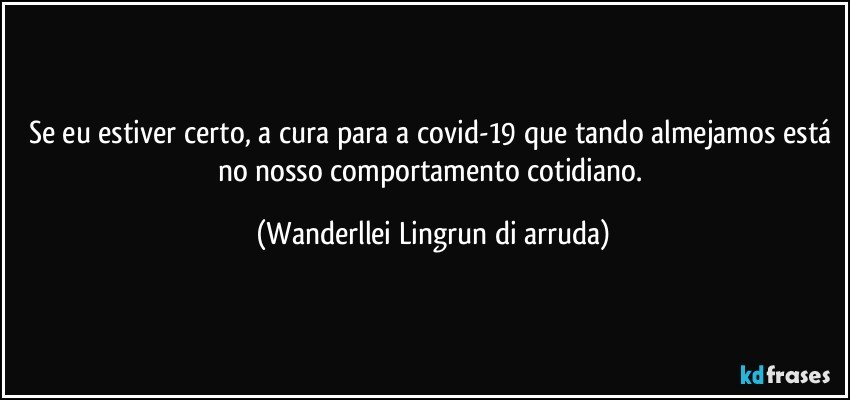 Se eu estiver certo, a cura para a covid-19 que tando almejamos está no nosso comportamento cotidiano. (Wanderllei Lingrun di arruda)