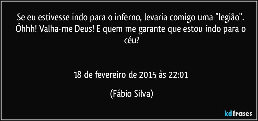 Se eu estivesse indo para o inferno, levaria comigo uma "legião". Óhhh! Valha-me Deus! E quem me garante que estou indo para o céu?


18 de fevereiro de 2015 às 22:01 (Fábio Silva)