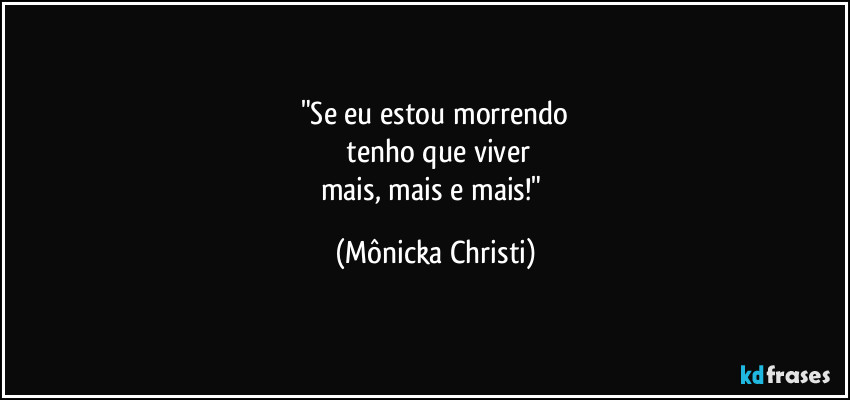 "Se eu estou morrendo
tenho que viver
mais, mais e mais!" (Mônicka Christi)