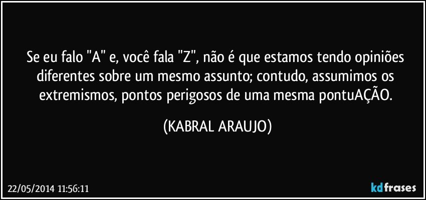 Se eu falo "A" e, você fala "Z", não é que estamos tendo opiniões diferentes sobre um mesmo assunto; contudo, assumimos os extremismos, pontos perigosos de uma mesma pontuAÇÃO. (KABRAL ARAUJO)