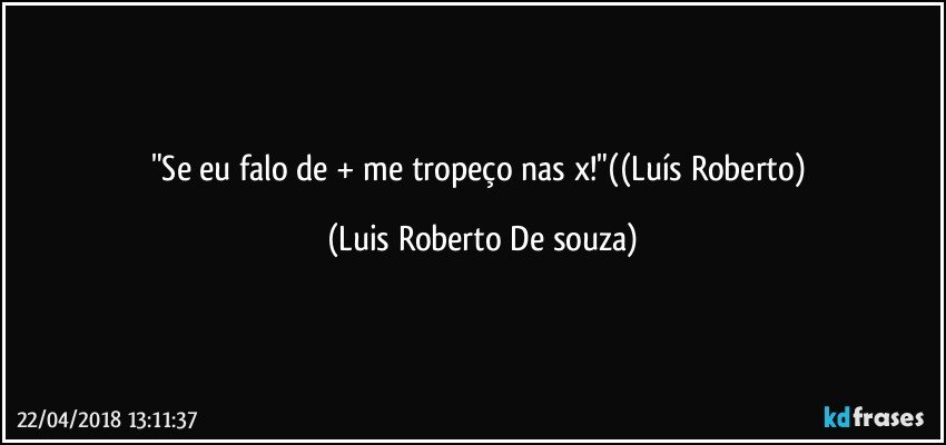 "Se eu falo de +  me tropeço nas x!"((Luís Roberto) (Luis Roberto De souza)
