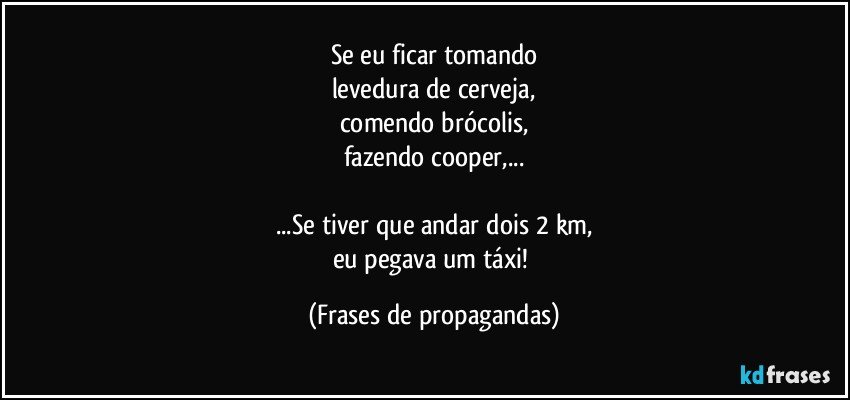 Se eu ficar tomando
levedura de cerveja,
comendo brócolis,
fazendo cooper,...

...Se tiver que andar dois 2 km,
eu pegava um táxi! (Frases de propagandas)