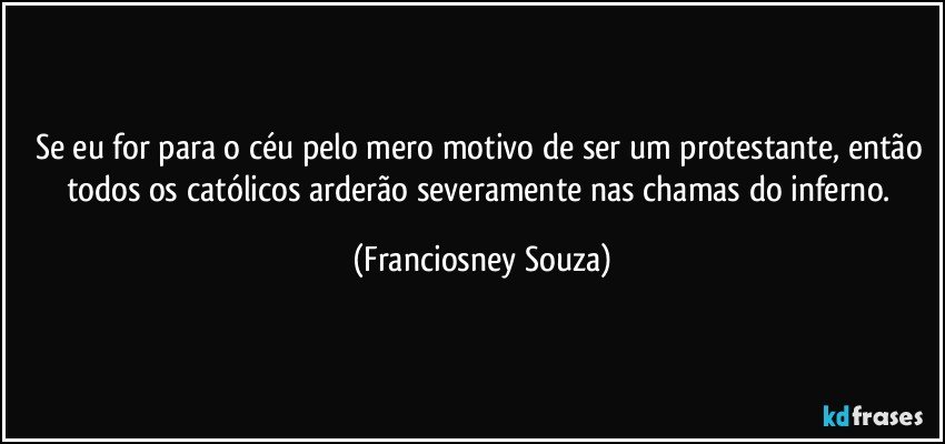 Se eu for para o céu pelo mero motivo de ser um protestante, então todos os católicos arderão severamente nas chamas do inferno. (Franciosney Souza)