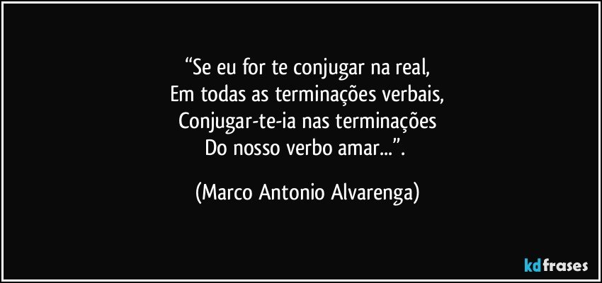 “Se eu for te conjugar na real,
Em todas as terminações verbais,
Conjugar-te-ia nas terminações
Do nosso verbo amar...”. (Marco Antonio Alvarenga)
