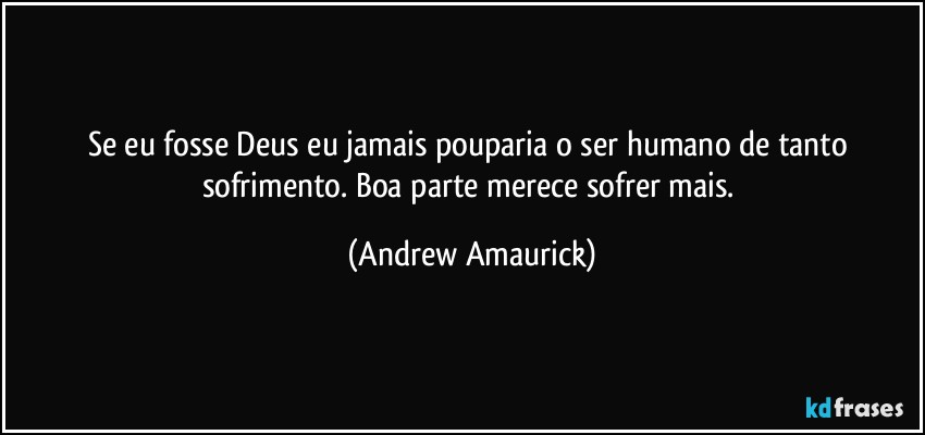 Se eu fosse Deus eu jamais pouparia o ser humano de tanto sofrimento. Boa parte merece sofrer mais. (Andrew Amaurick)