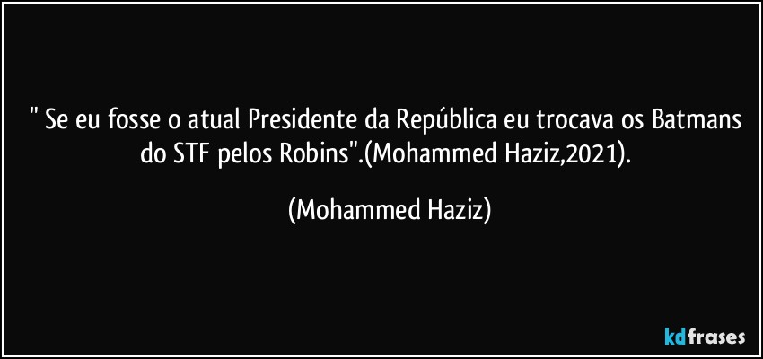 " Se eu fosse o atual Presidente da República eu trocava os Batmans do STF pelos Robins".(Mohammed Haziz,2021). (Mohammed Haziz)