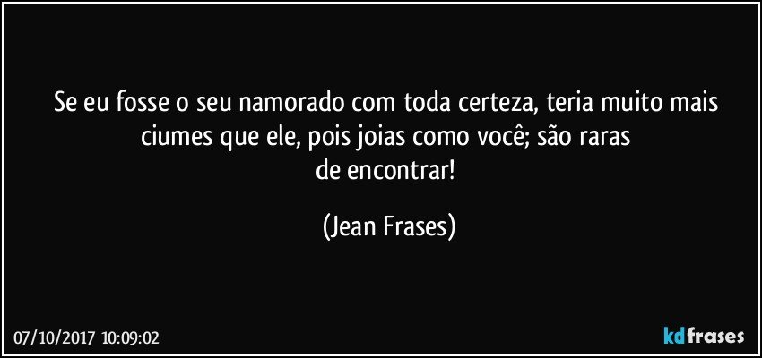 Se eu fosse o seu namorado com toda certeza, teria muito mais ciumes que ele, pois joias como você; são raras 
de encontrar! (Jean Frases)