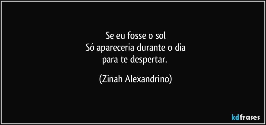 Se eu fosse o sol
Só apareceria durante o dia
para te despertar. (Zinah Alexandrino)