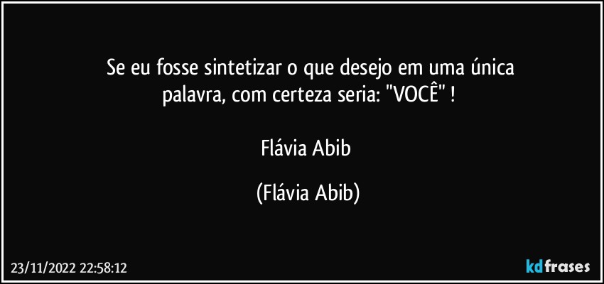 ⁠Se eu fosse sintetizar o que desejo em uma única
palavra, com certeza seria: "VOCÊ" !

Flávia Abib (Flávia Abib)