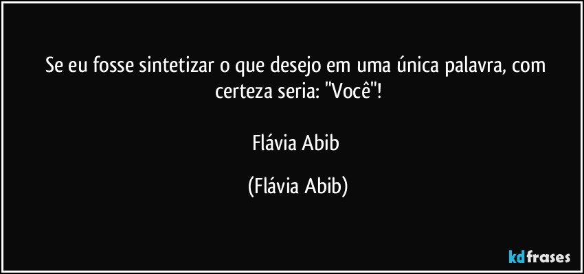 Se eu fosse sintetizar o que desejo em uma única palavra, com certeza seria: "Você"!

Flávia Abib (Flávia Abib)