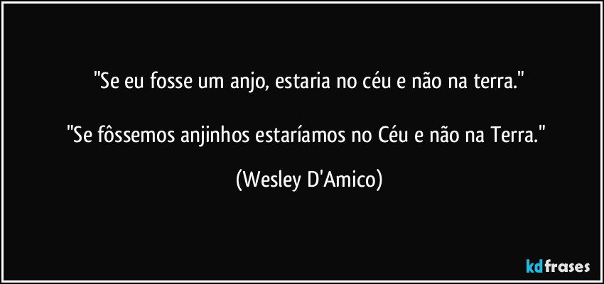 "Se eu fosse um anjo, estaria no céu e não na terra."

"Se fôssemos anjinhos estaríamos no Céu e não na Terra." (Wesley D'Amico)