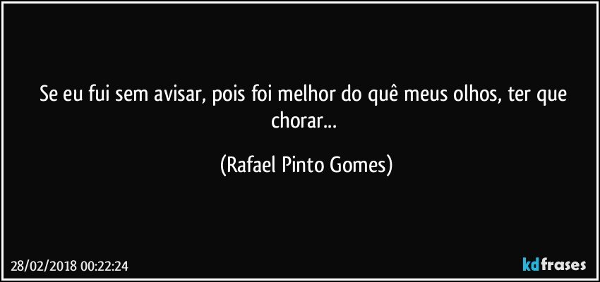Se eu fui sem avisar, pois foi melhor do quê meus olhos, ter que chorar... (Rafael Pinto Gomes)