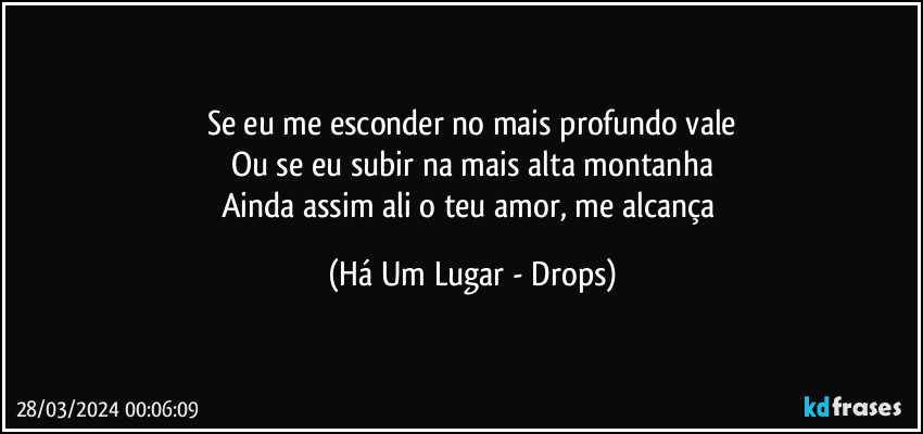 Se eu me esconder no mais profundo vale
Ou se eu subir na mais alta montanha
Ainda assim ali o teu amor, me alcança (Há Um Lugar - Drops)