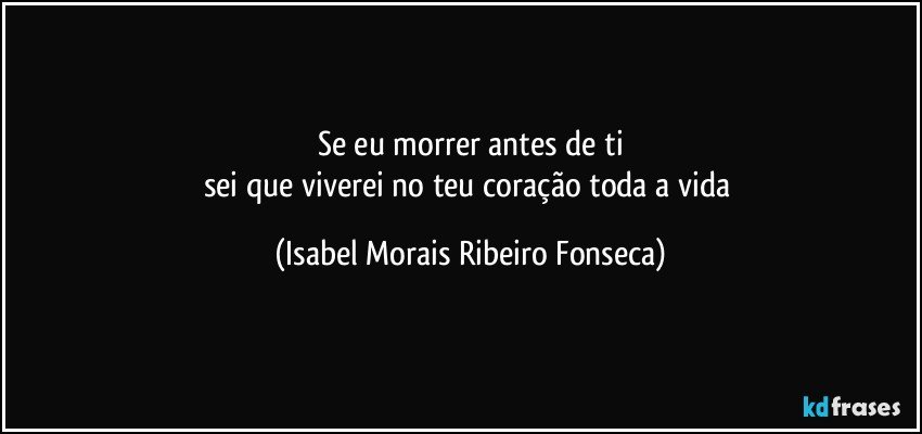 Se eu morrer antes de ti
sei que viverei no teu coração toda a vida (Isabel Morais Ribeiro Fonseca)