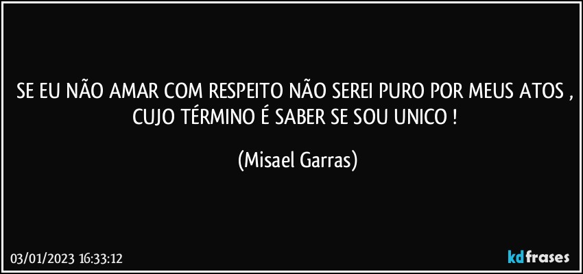 SE EU NÃO AMAR COM RESPEITO NÃO SEREI PURO POR MEUS ATOS , CUJO TÉRMINO É SABER SE SOU UNICO ! (Misael Garras)