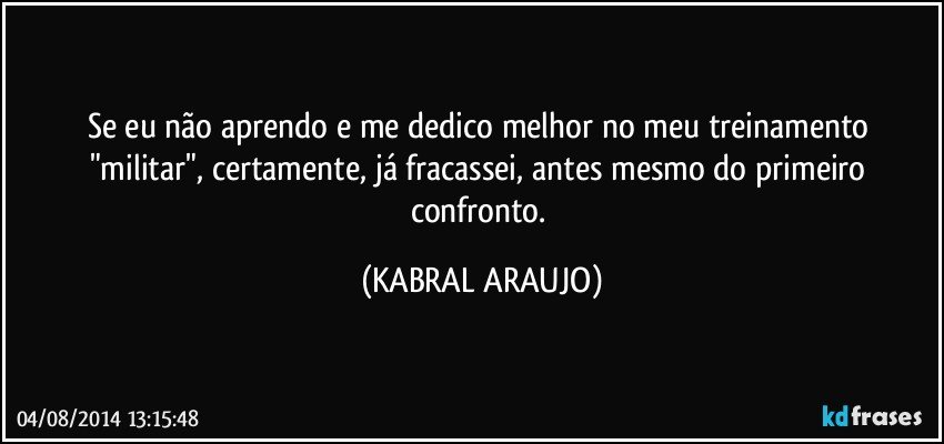 Se eu não aprendo e me dedico melhor no meu treinamento "militar", certamente, já fracassei, antes mesmo do primeiro confronto. (KABRAL ARAUJO)