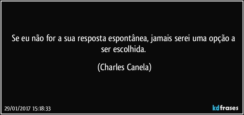 Se eu não for a sua resposta espontânea, jamais serei uma opção a ser escolhida. (Charles Canela)