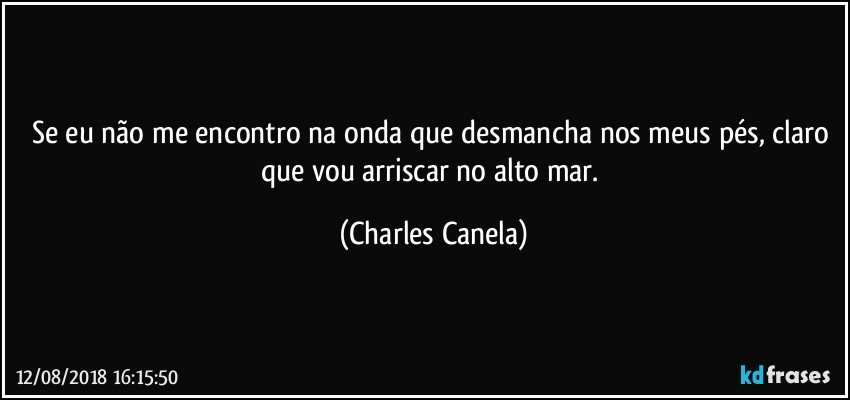 Se eu não me encontro na onda que desmancha nos meus pés, claro que vou arriscar no alto mar. (Charles Canela)