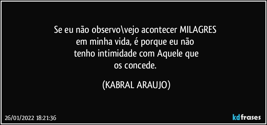 Se eu não observo\vejo acontecer MILAGRES 
em minha vida, é porque eu não 
tenho intimidade com Aquele que
os concede. (KABRAL ARAUJO)