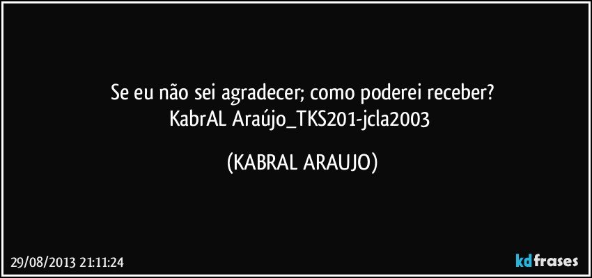 Se eu não sei agradecer; como poderei receber?
KabrAL Araújo_TKS201-jcla2003 (KABRAL ARAUJO)