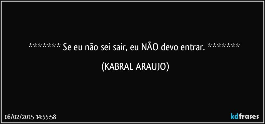  Se eu não sei sair, eu NÃO devo entrar.  (KABRAL ARAUJO)