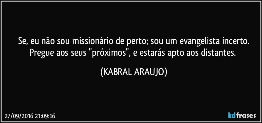 Se, eu não sou missionário de perto; sou um evangelista incerto.
Pregue aos seus "próximos", e estarás apto aos distantes. (KABRAL ARAUJO)
