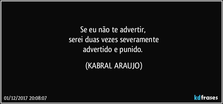 Se eu não te advertir, 
serei duas vezes severamente
advertido e punido. (KABRAL ARAUJO)