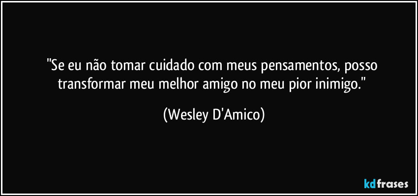 "Se eu não tomar cuidado com meus pensamentos, posso transformar meu melhor amigo no meu pior inimigo." (Wesley D'Amico)