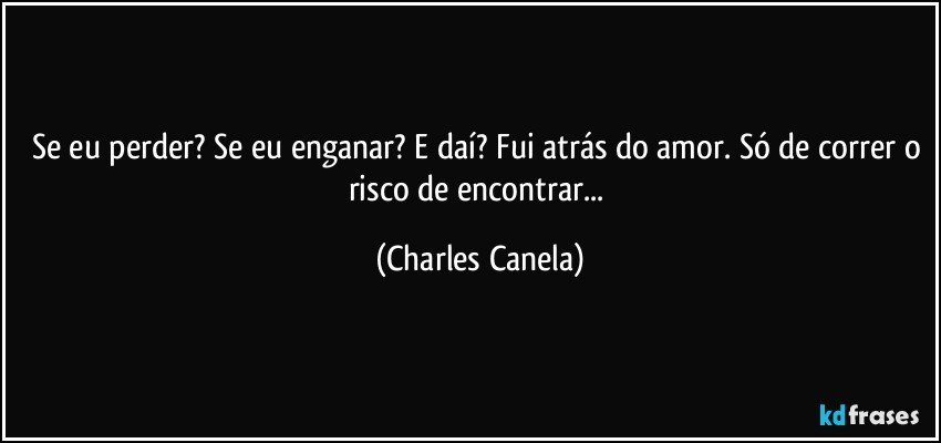 Se eu perder? Se eu enganar? E daí? Fui atrás do amor. Só de correr o risco de encontrar... (Charles Canela)