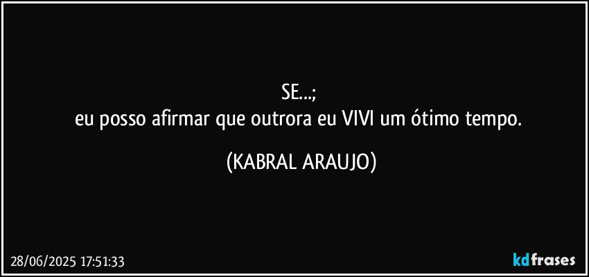 SE...; 
eu posso afirmar que outrora eu VIVI um ótimo tempo. (KABRAL ARAUJO)