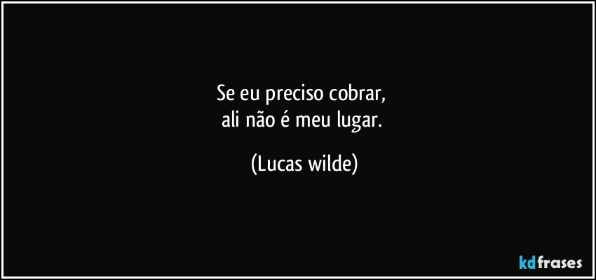 se eu preciso cobrar, 
ali não é meu lugar. (Lucas wilde)
