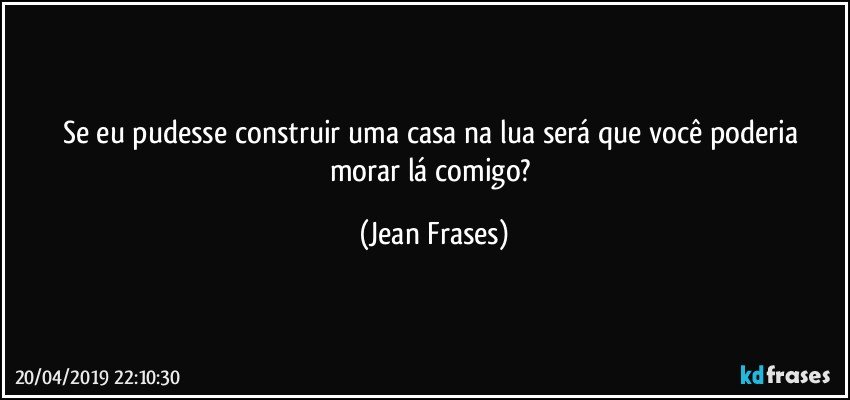 Se eu pudesse construir uma casa na lua será que você poderia morar lá comigo? (Jean Frases)