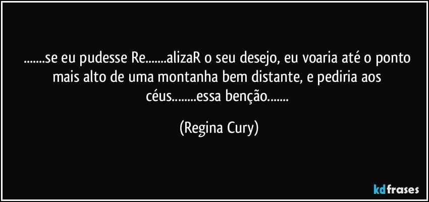 ...se eu pudesse  Re...alizaR o seu desejo, eu voaria até o ponto mais alto de uma montanha bem distante,  e  pediria aos céus...essa benção... (Regina Cury)