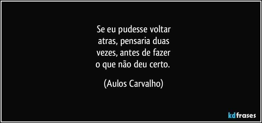 Se eu pudesse voltar
atras, pensaria duas
vezes, antes de fazer
o que não deu certo. (Aulos Carvalho)