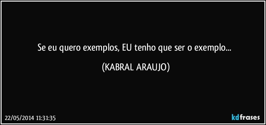 Se eu quero exemplos, EU tenho que ser o exemplo... (KABRAL ARAUJO)