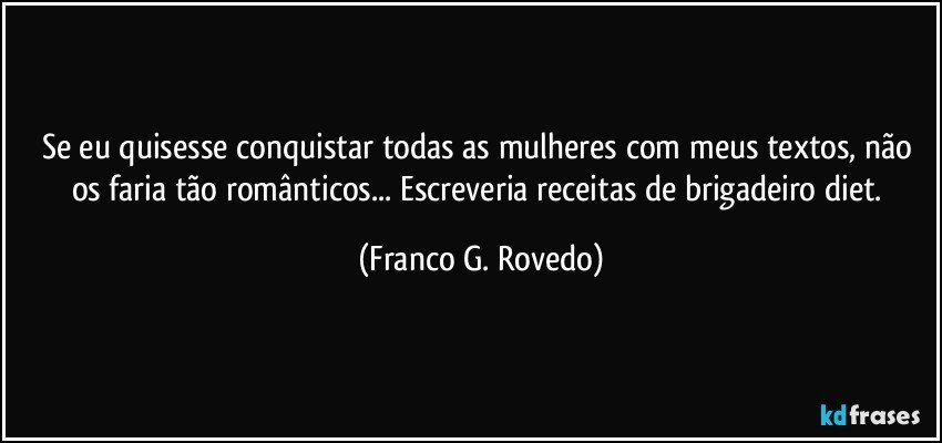 Se eu quisesse conquistar todas as mulheres com meus textos, não os faria tão românticos... Escreveria receitas de brigadeiro diet. (Franco G. Rovedo)