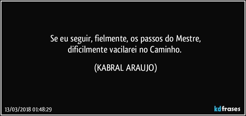 Se eu seguir, fielmente, os passos do Mestre,
dificilmente vacilarei no Caminho. (KABRAL ARAUJO)