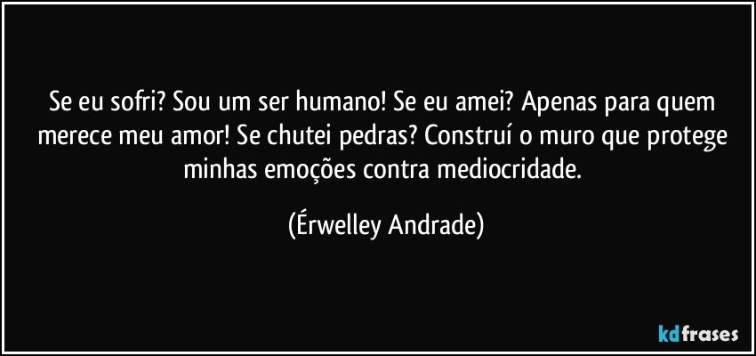 Se eu sofri? Sou um ser humano! Se eu amei? Apenas para quem merece meu amor! Se chutei pedras? Construí o muro que protege minhas emoções contra mediocridade. (Érwelley Andrade)