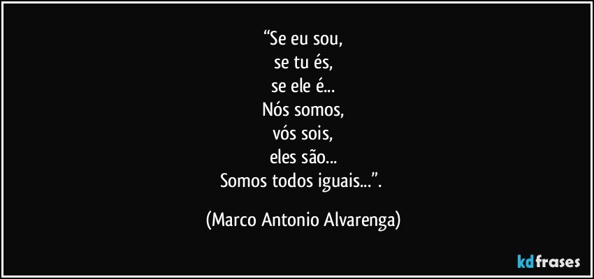 “Se eu sou,
se tu és,
se ele é...
Nós somos,
vós sois,
eles são...
Somos todos iguais...”. (Marco Antonio Alvarenga)