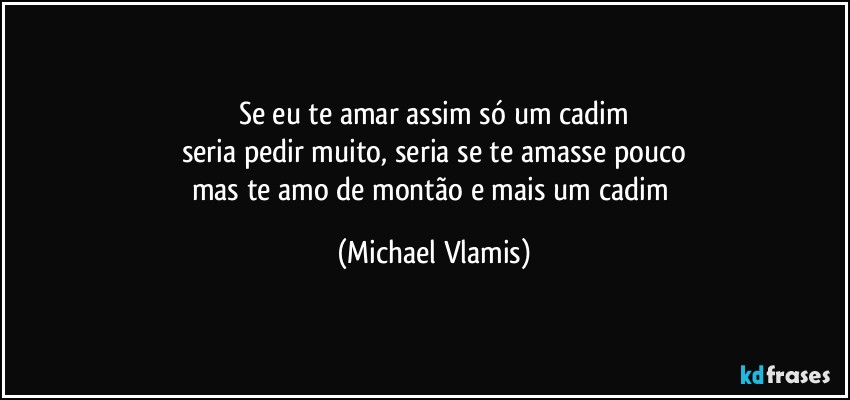 Se eu te amar assim só um cadim
seria pedir muito, seria se te amasse pouco
mas te amo de montão e mais um cadim (Michael Vlamis)