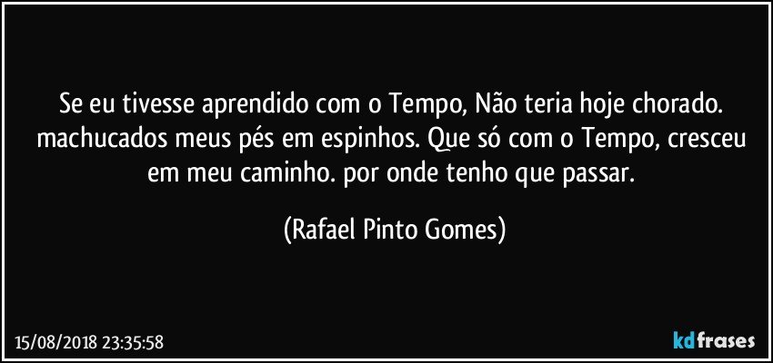 Se eu tivesse aprendido com o Tempo, Não teria hoje chorado. machucados meus pés em espinhos. Que só com  o Tempo, cresceu em meu caminho. por onde tenho que passar. (Rafael Pinto Gomes)