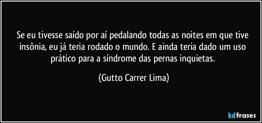 Se eu tivesse saído por aí pedalando todas as noites em que tive insônia, eu já teria rodado o mundo. E ainda teria dado um uso prático para a síndrome das pernas inquietas. (Gutto Carrer Lima)