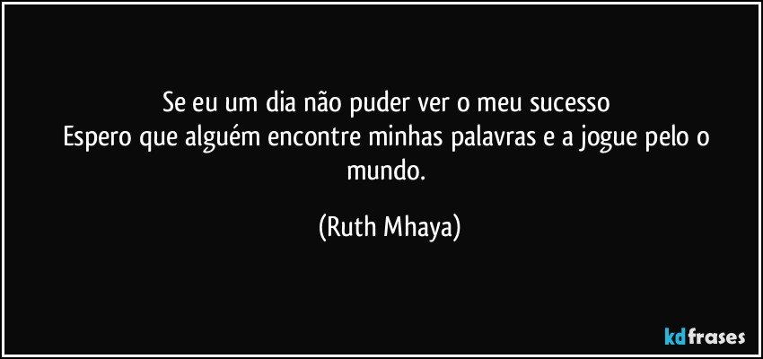 Se eu um dia não puder ver o meu sucesso 
Espero que alguém encontre minhas palavras e a jogue pelo o mundo. (Ruth Mhaya)