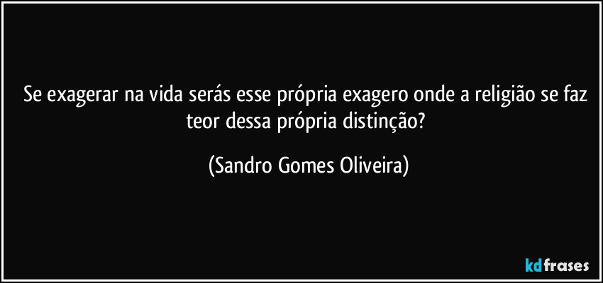 Se exagerar na vida serás esse própria exagero onde a religião se faz teor dessa própria distinção? (Sandro Gomes Oliveira)