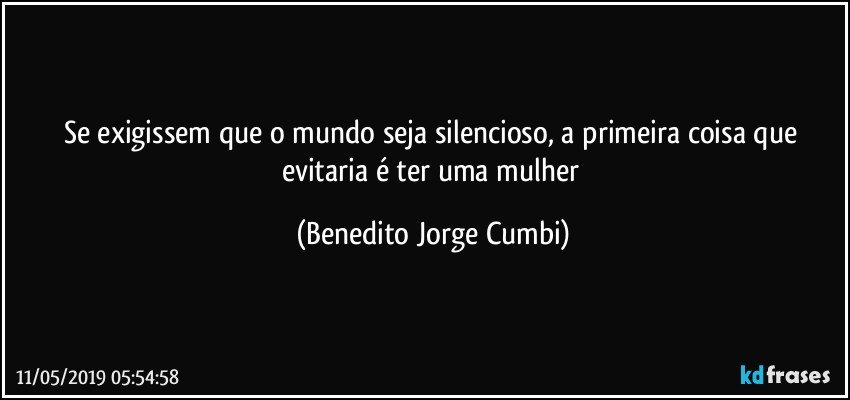 Se exigissem que o mundo seja silencioso, a primeira coisa que evitaria é ter uma mulher (Benedito Jorge Cumbi)