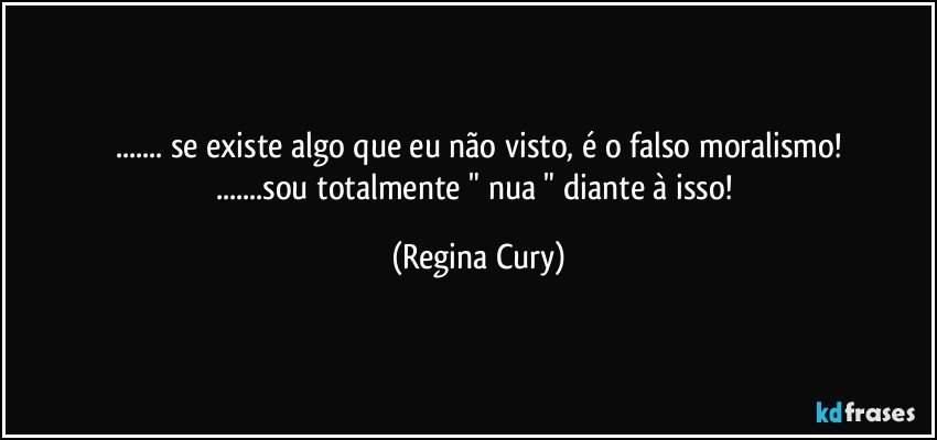 ... se existe algo que eu não visto, é o falso moralismo!
...sou totalmente " nua " diante à isso! (Regina Cury)