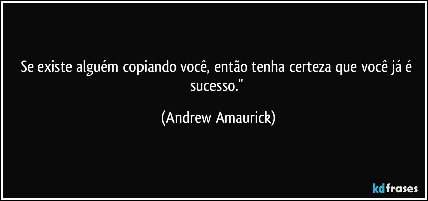 Se existe alguém copiando você, então tenha certeza que você já é sucesso." (Andrew Amaurick)