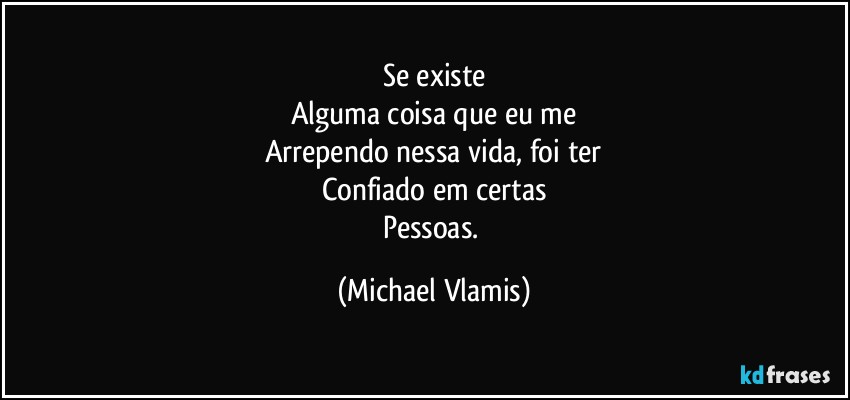 Se existe
Alguma coisa que eu me
Arrependo nessa vida, foi ter
Confiado em certas
Pessoas. (Michael Vlamis)