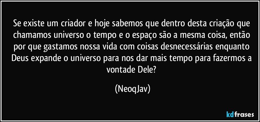 Se existe um criador e hoje sabemos que dentro desta criação que chamamos universo o tempo e o espaço são a mesma coisa, então por que gastamos nossa vida com coisas desnecessárias enquanto Deus expande o universo para nos dar mais tempo para fazermos a vontade Dele? (NeoqJav)