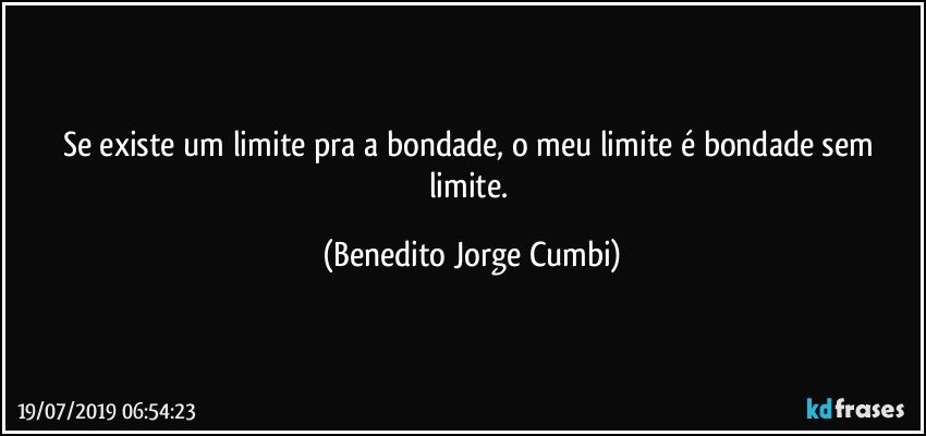 Se existe um limite pra a bondade, o meu limite é bondade sem limite. (Benedito Jorge Cumbi)